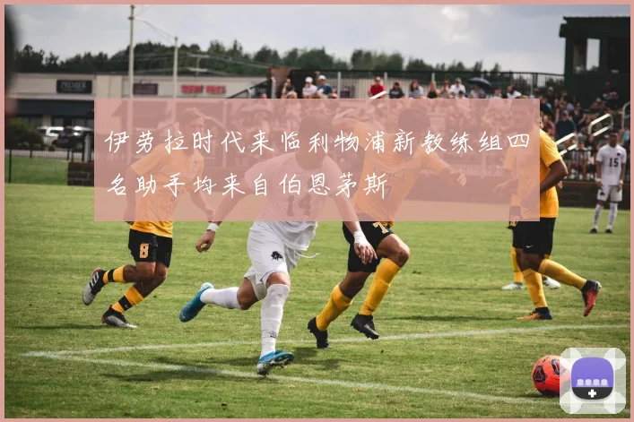 伊劳拉时代来临利物浦新教练组四名助手均来自伯恩茅斯