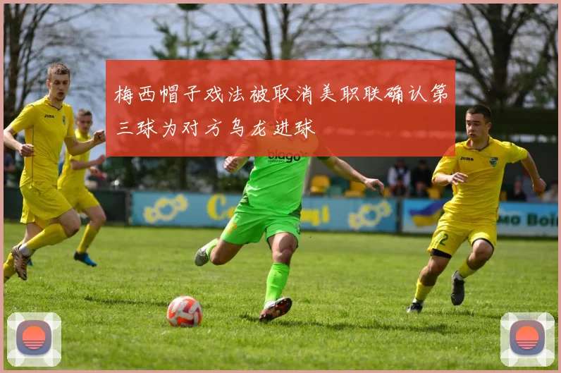 梅西帽子戏法被取消美职联确认第三球为对方乌龙进球