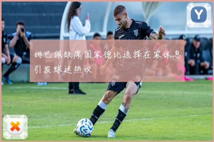 姆巴佩缺席国家德比选择在家休息引发球迷热议