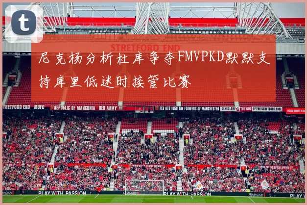 尼克杨分析杜库争夺FMVPKD默默支持库里低迷时接管比赛