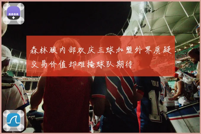 森林狼内部欢庆三球加盟外界质疑交易价值却难掩球队期待
