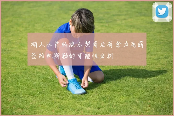 湖人以首轮换东契奇后有余力高薪签约凯斯勒的可能性分析