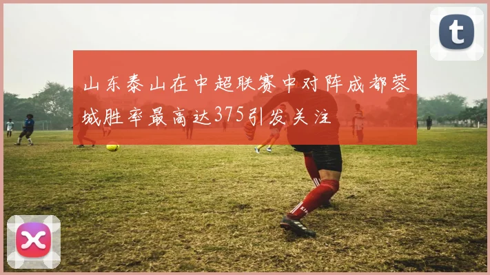 山东泰山在中超联赛中对阵成都蓉城胜率最高达375引发关注