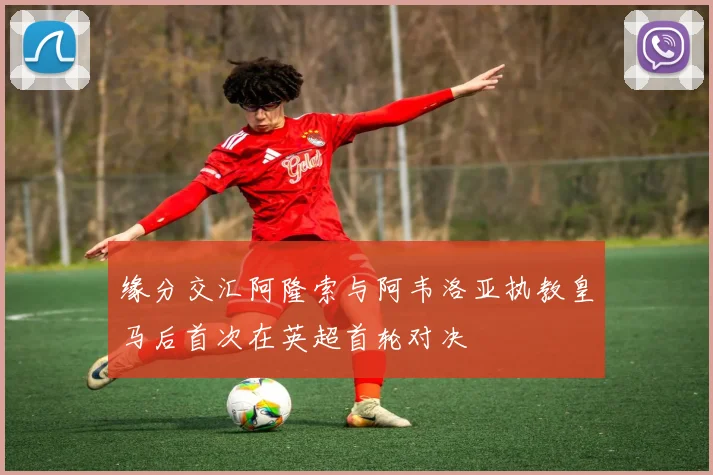 缘分交汇阿隆索与阿韦洛亚执教皇马后首次在英超首轮对决