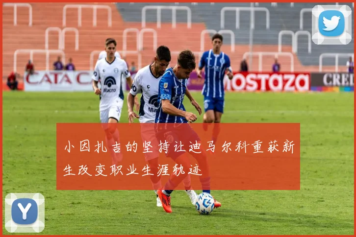 小因扎吉的坚持让迪马尔科重获新生改变职业生涯轨迹