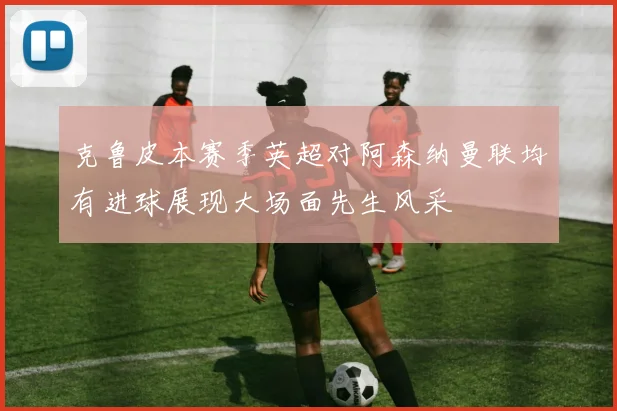 克鲁皮本赛季英超对阿森纳曼联均有进球展现大场面先生风采