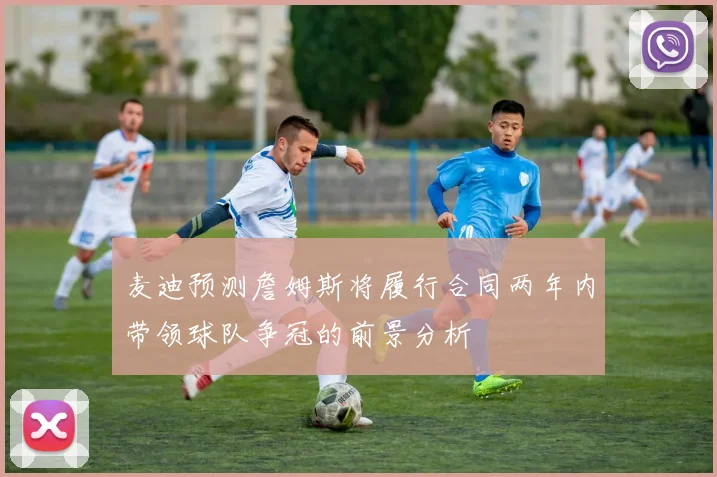 麦迪预测詹姆斯将履行合同两年内带领球队争冠的前景分析