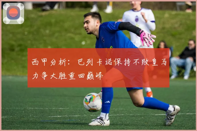 西甲分析：巴列卡诺保持不败皇马力争大胜重回巅峰