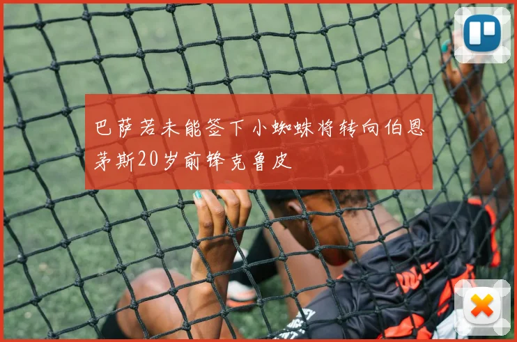 巴萨若未能签下小蜘蛛将转向伯恩茅斯20岁前锋克鲁皮