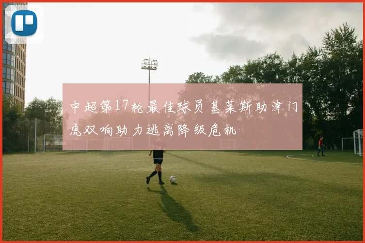 中超第17轮最佳球员基莱斯助津门虎双响助力逃离降级危机