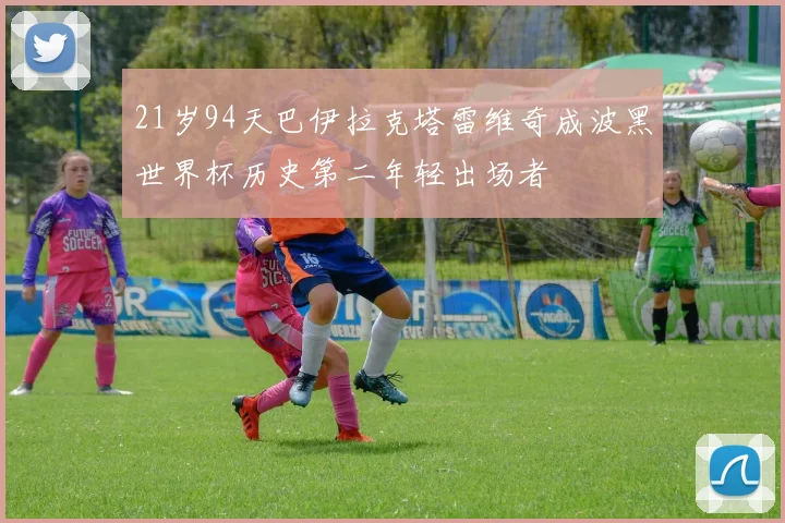 21岁94天巴伊拉克塔雷维奇成波黑世界杯历史第二年轻出场者