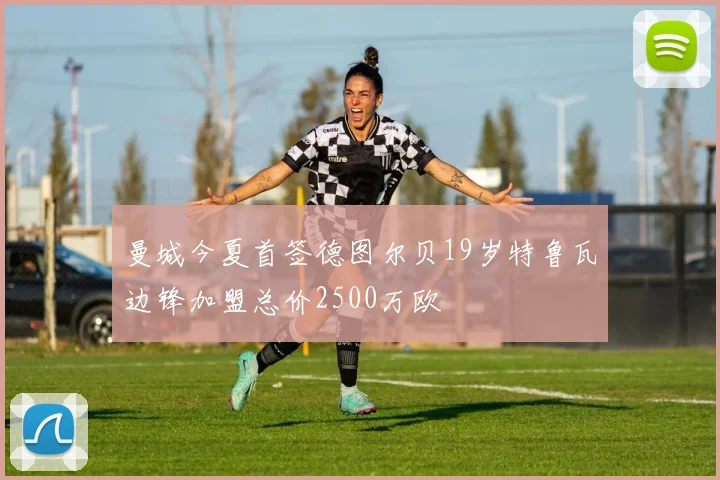 曼城今夏首签德图尔贝19岁特鲁瓦边锋加盟总价2500万欧