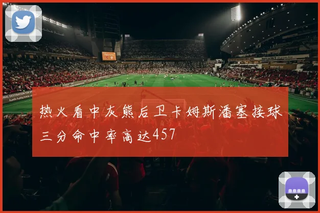 热火看中灰熊后卫卡姆斯潘塞接球三分命中率高达457