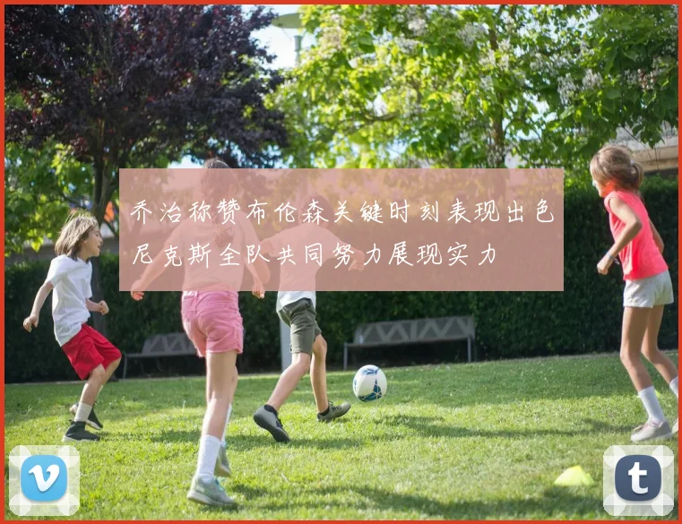 乔治称赞布伦森关键时刻表现出色尼克斯全队共同努力展现实力