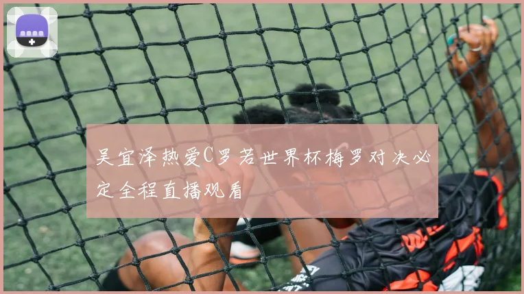 吴宜泽热爱C罗若世界杯梅罗对决必定全程直播观看
