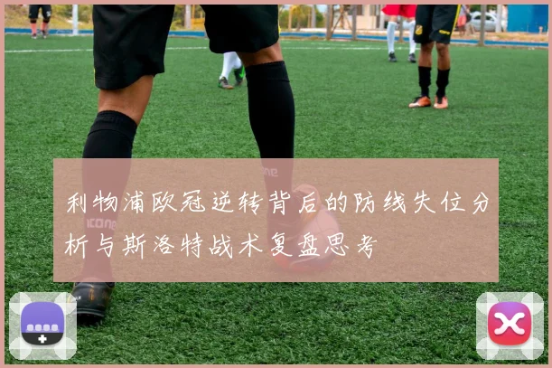 利物浦欧冠逆转背后的防线失位分析与斯洛特战术复盘思考