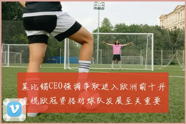 莱比锡CEO强调争取进入欧洲前十并重视欧冠资格对球队发展至关重要