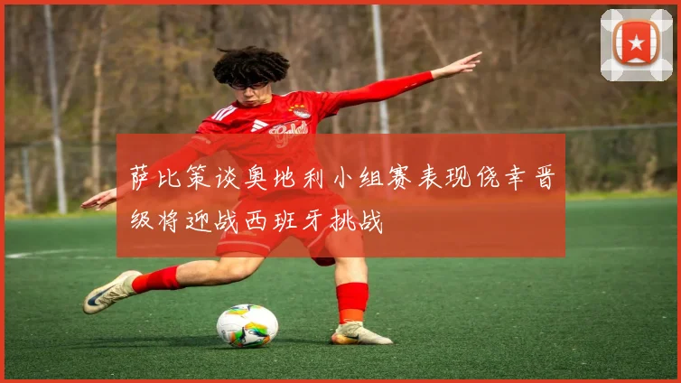 萨比策谈奥地利小组赛表现侥幸晋级将迎战西班牙挑战