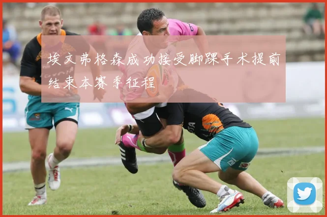 埃文弗格森成功接受脚踝手术提前结束本赛季征程