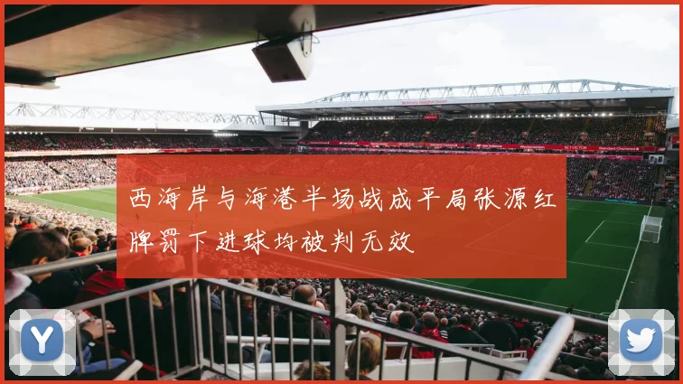 西海岸与海港半场战成平局张源红牌罚下进球均被判无效