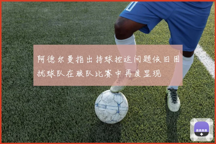 阿德尔曼指出持球控运问题依旧困扰球队在狼队比赛中再度显现