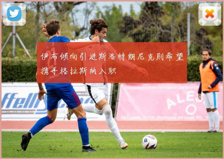 伊布倾向引进斯洛特朗尼克则希望携手格拉斯纳入职