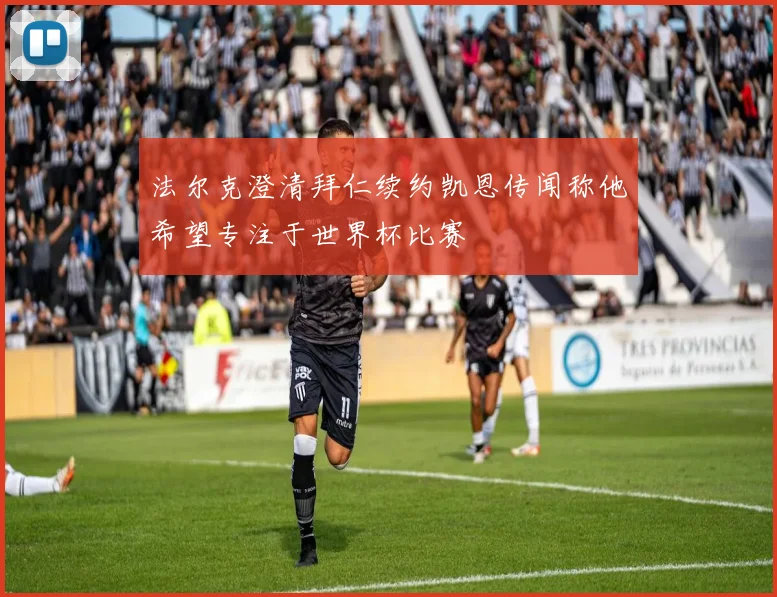 法尔克澄清拜仁续约凯恩传闻称他希望专注于世界杯比赛