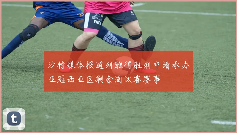 沙特媒体报道利雅得胜利申请承办亚冠西亚区剩余淘汰赛赛事