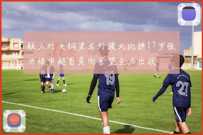 铁人对决铜梁龙外援大比拼17岁张洪福中超首秀向余望全力出战