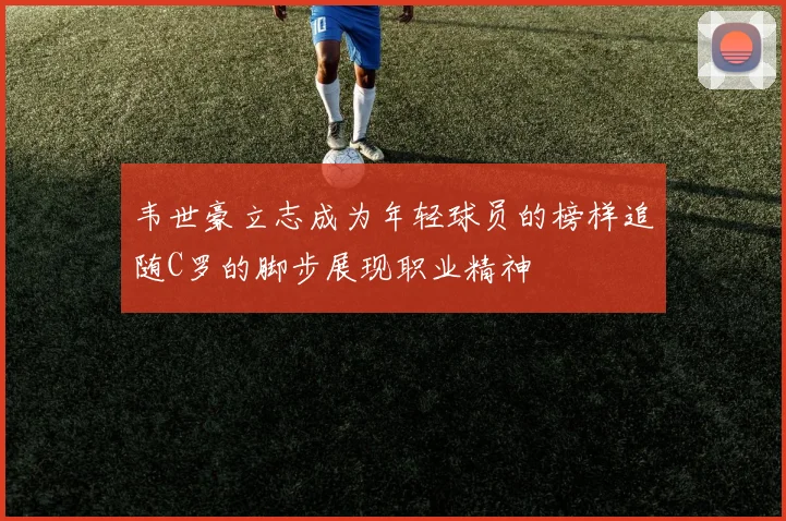 韦世豪立志成为年轻球员的榜样追随C罗的脚步展现职业精神