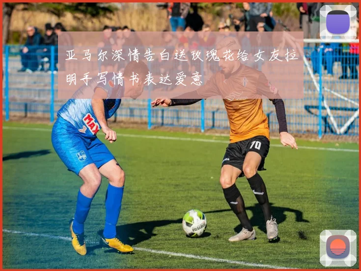 亚马尔深情告白送玫瑰花给女友拉明手写情书表达爱意