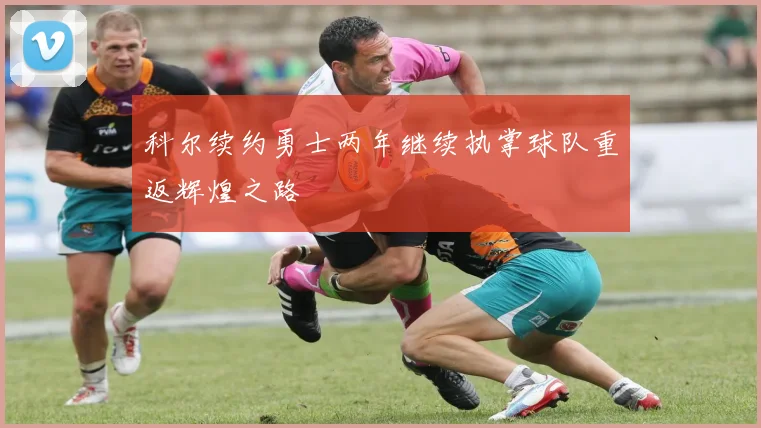 科尔续约勇士两年继续执掌球队重返辉煌之路