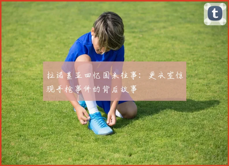 拉诺基亚回忆国米往事：更衣室惊现手枪事件的背后故事